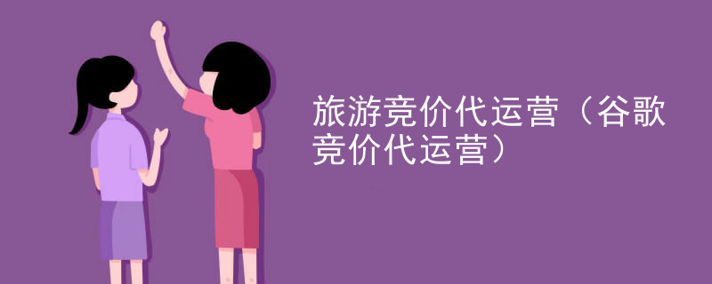 旅游竞价代运营（谷歌竞价代运营）