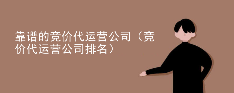 靠谱的竞价代运营公司（竞价代运营公司排名）