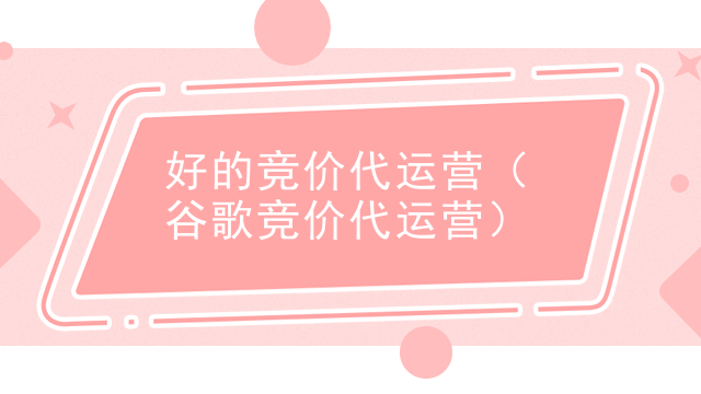 好的竞价代运营（谷歌竞价代运营）