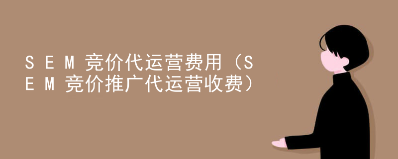 SEM竞价代运营费用（SEM竞价推广代运营收费）