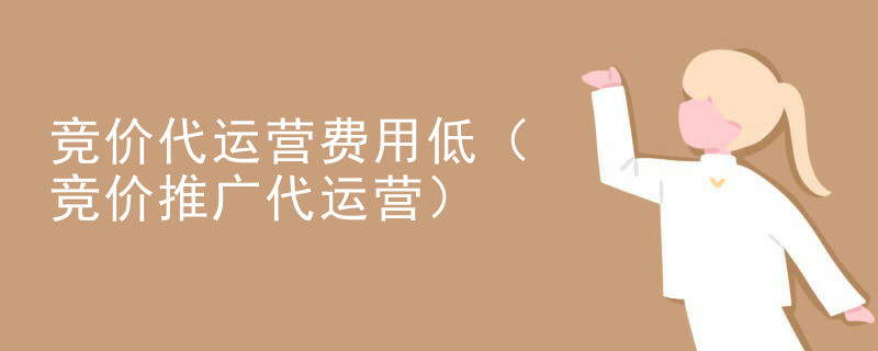 竞价代运营费用低（竞价推广代运营）