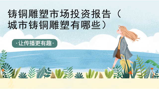 铸铜雕塑市场投资报告（城市铸铜雕塑有哪些）