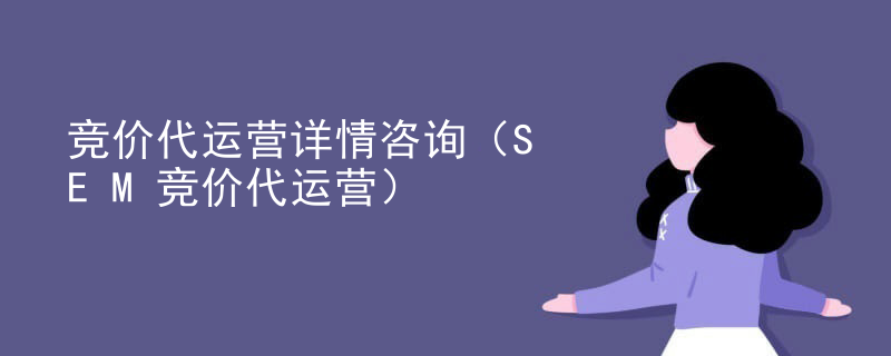 竞价代运营详情咨询（SEM竞价代运营）
