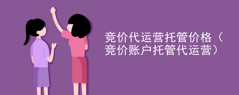 竞价代运营托管价格（竞价账户托管代运营）