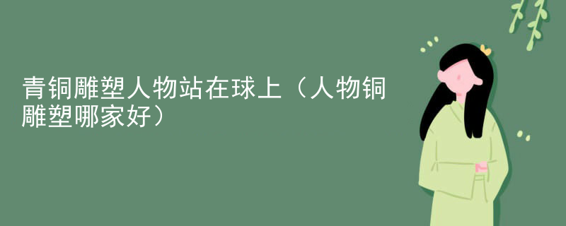 青铜雕塑人物站在球上（人物铜雕塑哪家好）