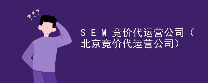SEM竞价代运营公司（北京竞价代运营公司）