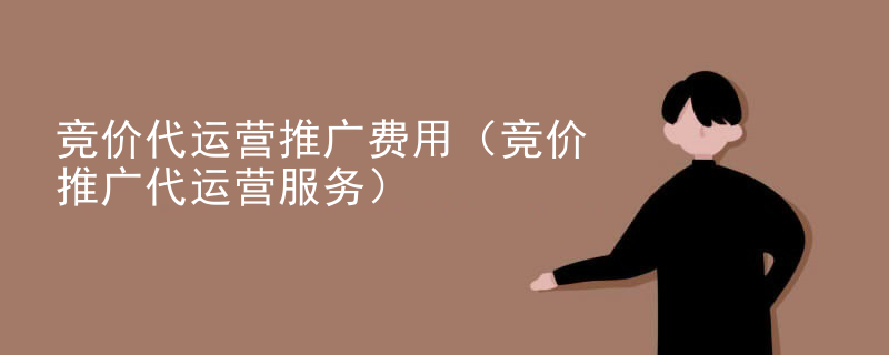 竞价代运营推广费用（竞价推广代运营服务）
