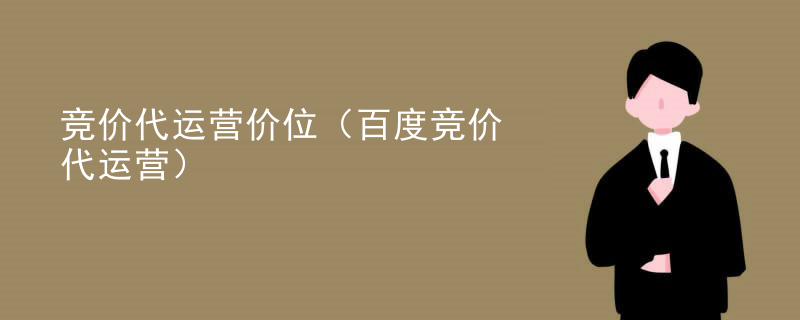 竞价代运营价位（百度竞价代运营）