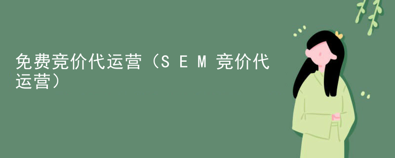 免费竞价代运营（SEM竞价代运营）