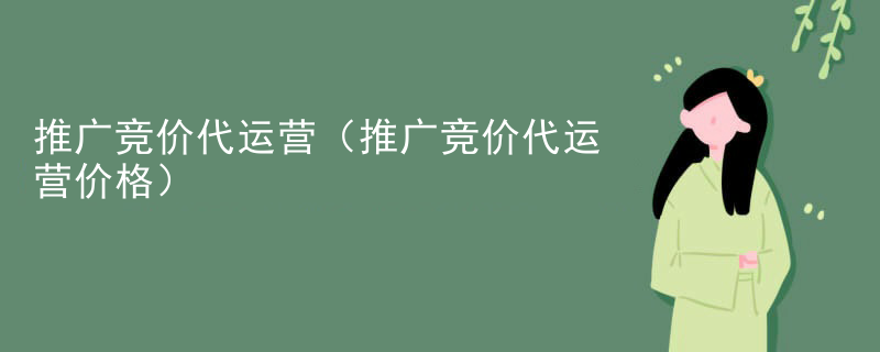 推广竞价代运营（推广竞价代运营价格）
