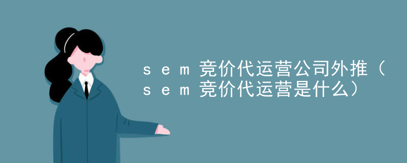 sem竞价代运营公司外推（sem竞价代运营是什么）