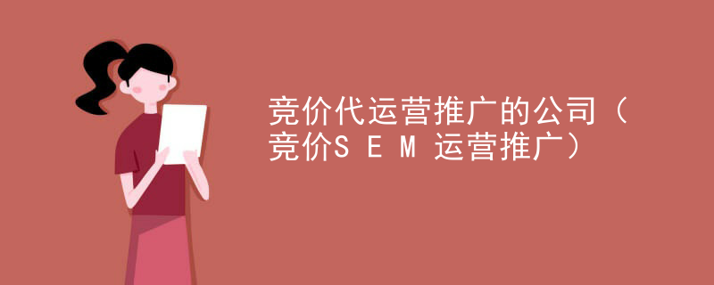 竞价代运营推广的公司（竞价SEM运营推广）