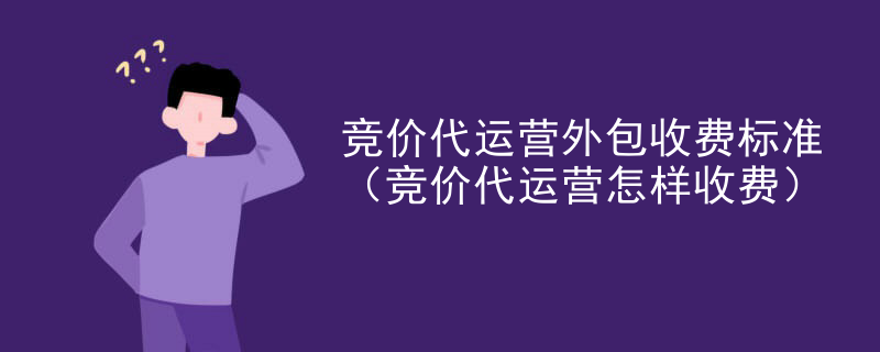 竞价代运营外包收费标准（竞价代运营怎样收费）