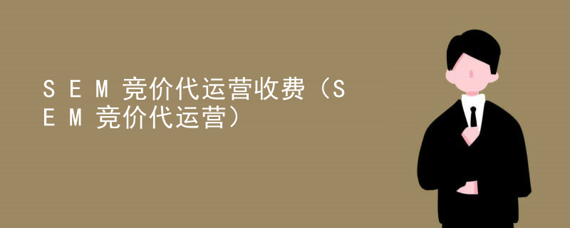 SEM竞价代运营收费（SEM竞价代运营）
