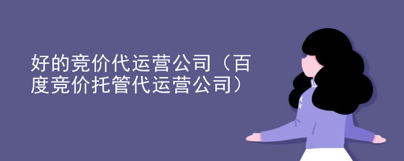 好的竞价代运营公司（百度竞价托管代运营公司）