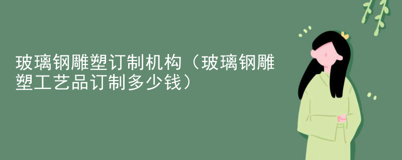 玻璃钢雕塑订制机构（玻璃钢雕塑工艺品订制多少钱）