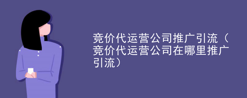 竞价代运营公司推广引流（竞价代运营公司在哪里推广引流）