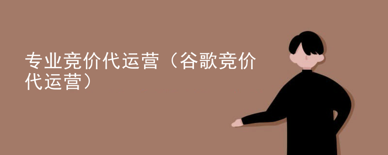 专业竞价代运营（谷歌竞价代运营）