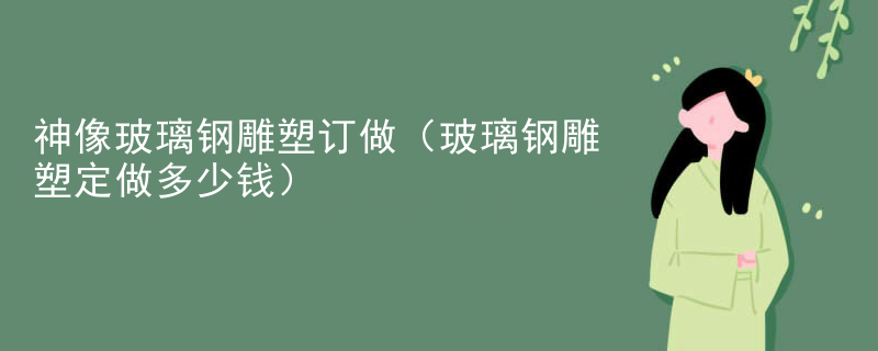 神像玻璃钢雕塑订做（玻璃钢雕塑定做多少钱）