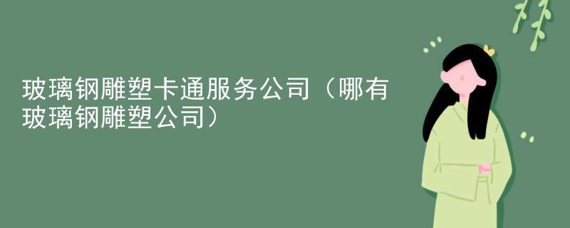 玻璃钢雕塑卡通服务公司（哪有玻璃钢雕塑公司）