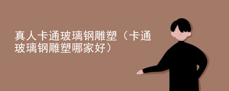 真人卡通玻璃钢雕塑（卡通玻璃钢雕塑哪家好）