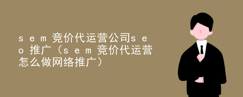 sem竞价代运营公司seo推广（sem竞价代运营怎么做网络推广）