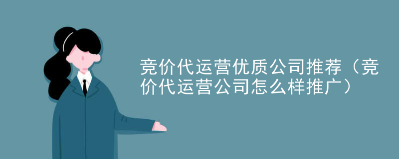 竞价代运营优质公司推荐（竞价代运营公司怎么样推广）