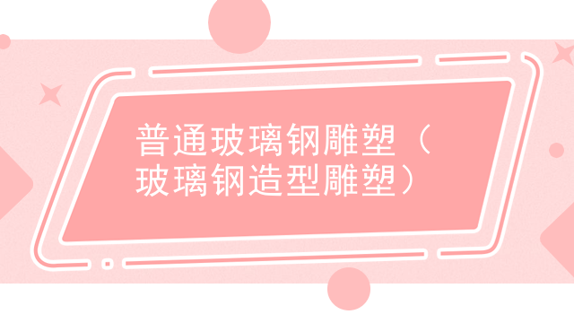 普通玻璃钢雕塑（玻璃钢造型雕塑）