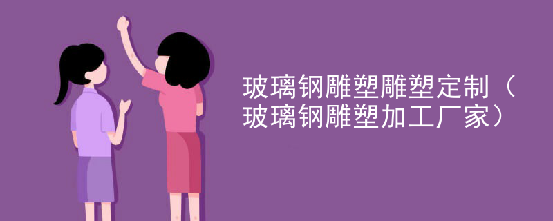 玻璃钢雕塑雕塑定制（玻璃钢雕塑加工厂家）