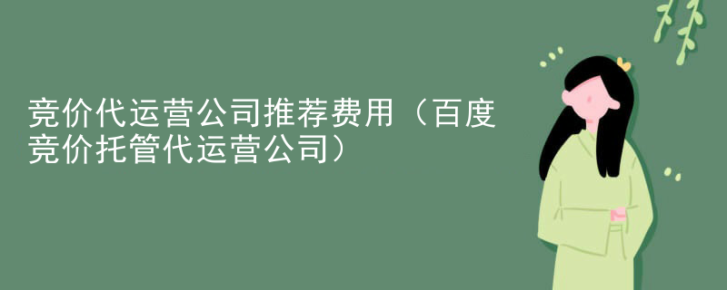竞价代运营公司推荐费用（百度竞价托管代运营公司）