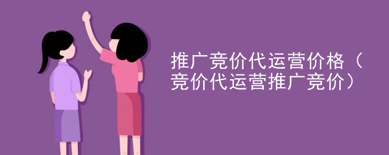 推广竞价代运营价格（竞价代运营推广竞价）