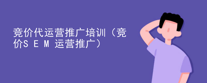 竞价代运营推广培训（竞价SEM运营推广）