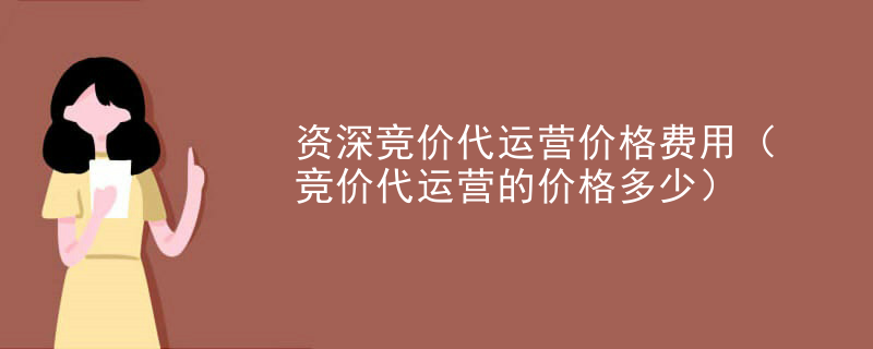 资深竞价代运营价格费用（竞价代运营的价格多少）
