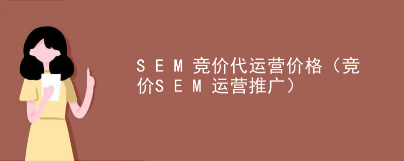 SEM竞价代运营价格（竞价SEM运营推广）