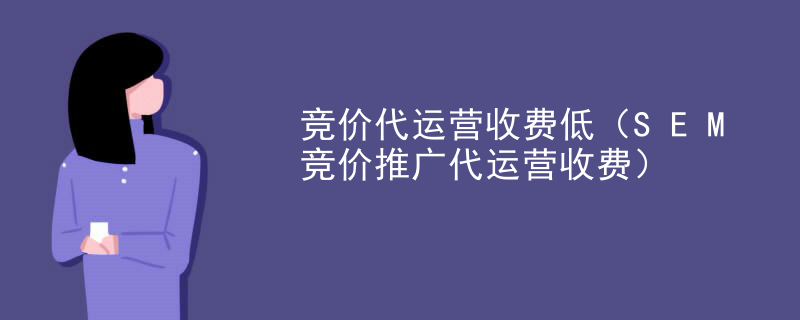 竞价代运营收费低（SEM竞价推广代运营收费）