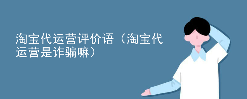 淘宝代运营评价语（淘宝代运营是诈骗嘛）