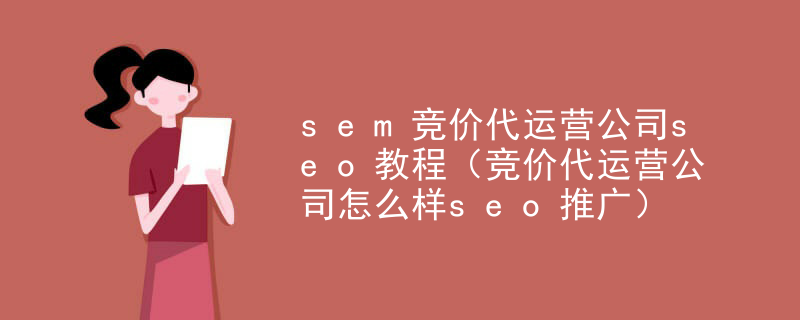sem竞价代运营公司seo教程（竞价代运营公司怎么样seo推广）