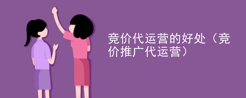 竞价代运营的好处（竞价推广代运营）