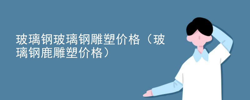 玻璃钢玻璃钢雕塑价格（玻璃钢鹿雕塑价格）