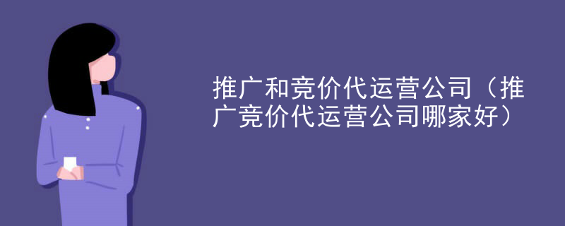 推广和竞价代运营公司（推广竞价代运营公司哪家好）