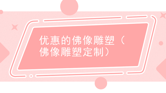 优惠的佛像雕塑(佛像雕塑定制)