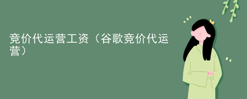 竞价代运营工资（谷歌竞价代运营）