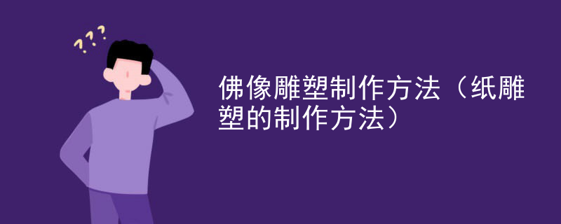 佛像雕塑制作方法(纸雕塑的制作方法)