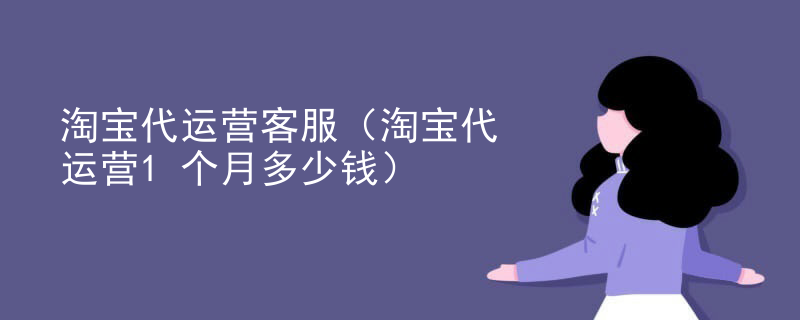 淘宝代运营客服（淘宝代运营1个月多少钱）