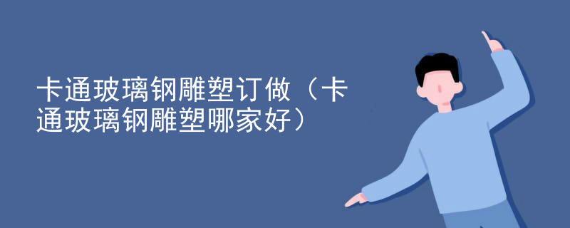 卡通玻璃钢雕塑订做(卡通玻璃钢雕塑哪家好)