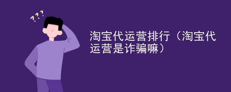 淘宝代运营排行（淘宝代运营是诈骗嘛）