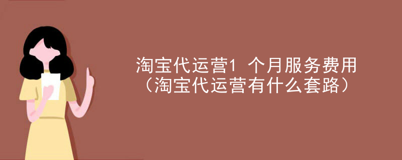 淘宝代运营1个月服务费用（淘宝代运营有什么套路）