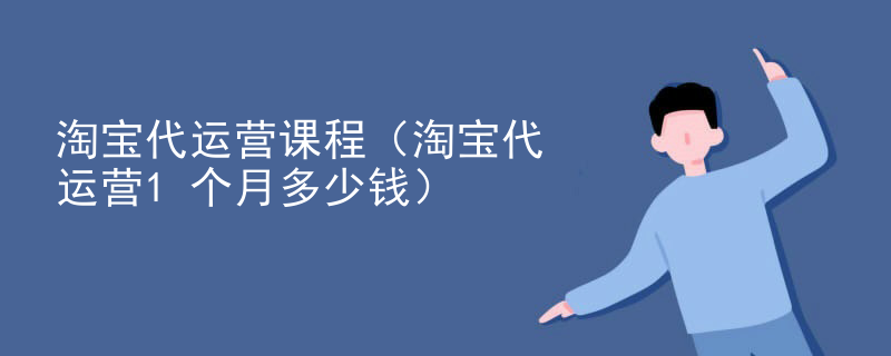 淘宝代运营课程（淘宝代运营1个月多少钱）