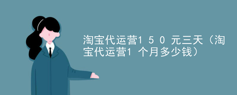 淘宝代运营150元三天（淘宝代运营1个月多少钱）