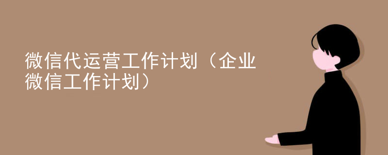 微信代运营工作计划（企业微信工作计划）